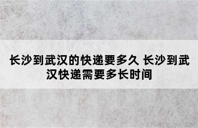 长沙到武汉的快递要多久 长沙到武汉快递需要多长时间